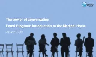 The power of conversation Emmi Program: Introduction to the Medical Home January 15, 2009