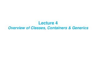 Lecture 4 Overview of Classes, Containers &amp; Generics