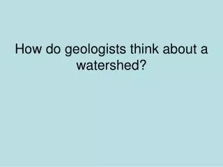 How do geologists think about a watershed?