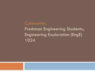 Community: Freshman Engineering Students:, Engineering Exploration ( EngE ) 1024