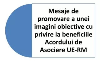 Mesaje de promovare a unei imagini obiective cu privire la beneficiile Acordului de Asociere UE-RM
