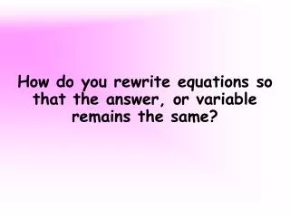 How do you rewrite equations so that the answer, or variable remains the same?