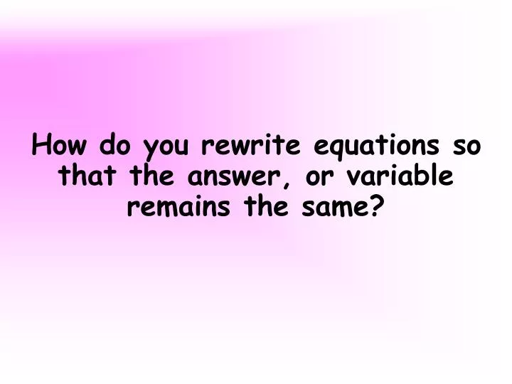 how do you rewrite equations so that the answer or variable remains the same
