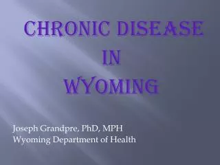 CHRONIC DISEASE IN WYOMING Joseph Grandpre, PhD, MPH Wyoming Department of Health