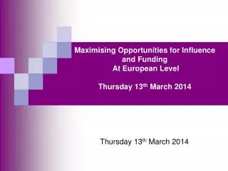 Maximising Opportunities for Influence and Funding At European Level Thursday 13 th March 2014