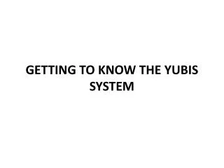 GETTING TO KNOW THE YUBIS SYSTEM