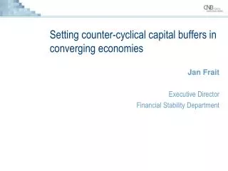 Setting counter-cyclical capital buffers in converging economies Jan Frait Executive Director