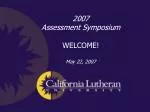 2007 Assessment Symposium WELCOME! May 22, 2007 - slide 1