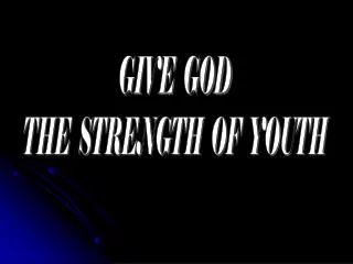 GIVE GOD THE STRENGTH OF YOUTH