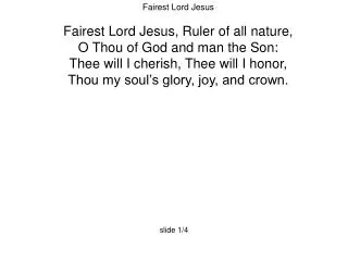 Fairest Lord Jesus Fairest Lord Jesus, Ruler of all nature, O Thou of God and man the Son:
