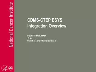 CDMS-CTEP ESYS Integration Overview Steve Friedman, MHSA Chief Operations and Informatics Branch