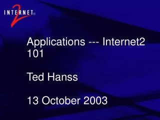 Applications --- Internet2 101 Ted Hanss 13 October 2003