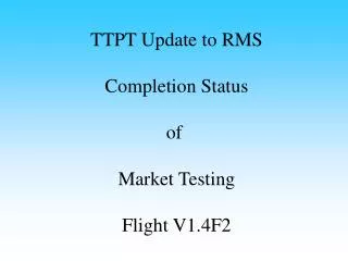 TTPT Update to RMS Completion Status of Market Testing Flight V1.4F2