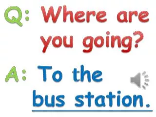 Q: Where are you going? A: To t he bus station.
