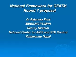 National Framework for GFATM Round 7 proposal Dr Rajendra Pant MBBS,MCPS,MPH Deputy Director