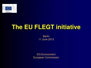 The EU FLEGT initiative Berlin 11 June 2013 DG Environment European Commission