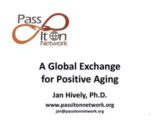 A Global Exchange for Positive Aging Jan Hively, Ph.D . passitonnetwork