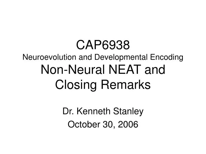 cap6938 neuroevolution and developmental encoding non neural neat and closing remarks