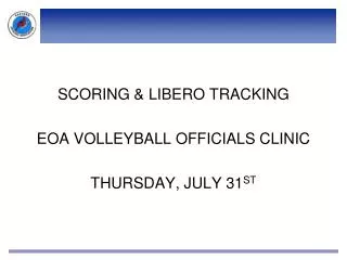SCORING &amp; LIBERO TRACKING EOA VOLLEYBALL OFFICIALS CLINIC THURSDAY, JULY 31 ST