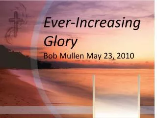 Ever-Increasing Glory Bob Mullen May 23, 2010