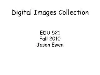Digital Images Collection EDU 521 Fall 2010 Jason Ewen