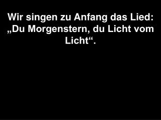 wir singen zu anfang das lied du morgenstern du licht vom licht