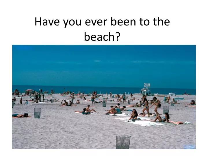 have you ever been to the beach