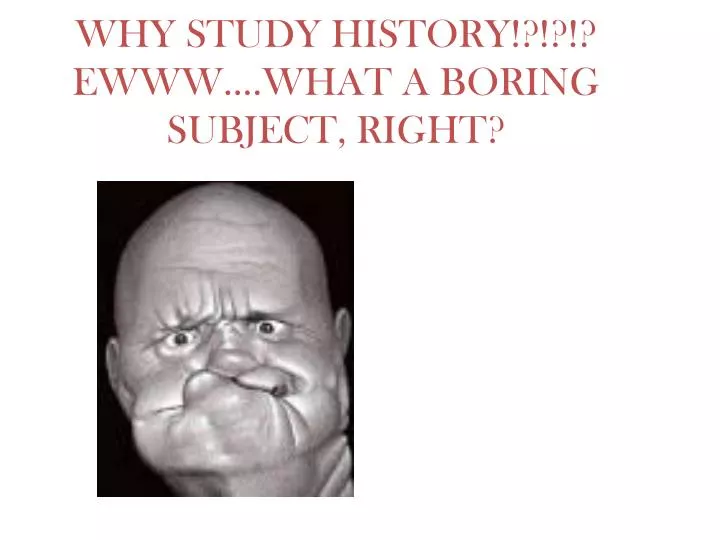 why study history ewww what a boring subject right