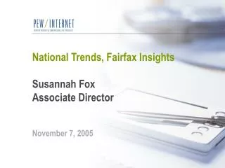 National Trends, Fairfax Insights Susannah Fox Associate Director November 7, 2005
