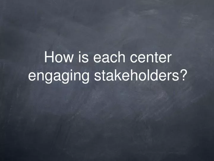 how is each center engaging stakeholders