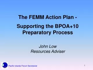 The FEMM Action Plan - Supporting the BPOA+10 Preparatory Process John Low Resources Adviser