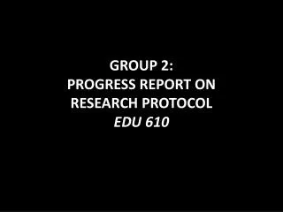 GROUP 2: PROGRESS REPORT ON RESEARCH PROTOCOL EDU 610