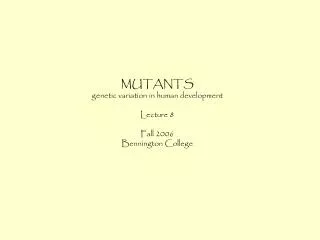 MUTANTS genetic variation in human development Lecture 8 Fall 2006 Bennington College