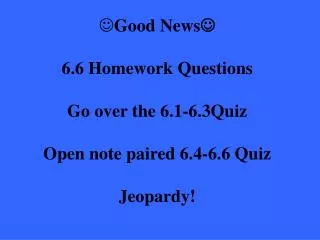 Good News ? 6.6 Homework Questions Go over the 6.1-6.3Quiz Open note paired 6.4-6.6 Quiz Jeopardy!