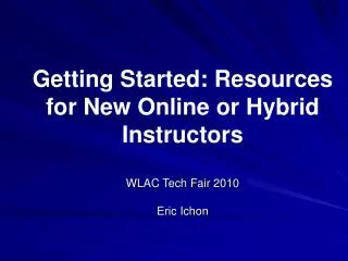 Getting Started: Resources for New Online or Hybrid Instructors WLAC Tech Fair 2010 Eric Ichon