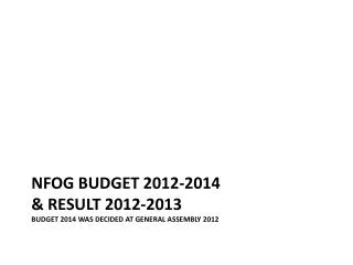 NFOG BUDGET 2012-2014 &amp; RESULT 2012-2013 BUDGET 2014 WAS DECIDED AT GENERAL ASSEMBLY 2012