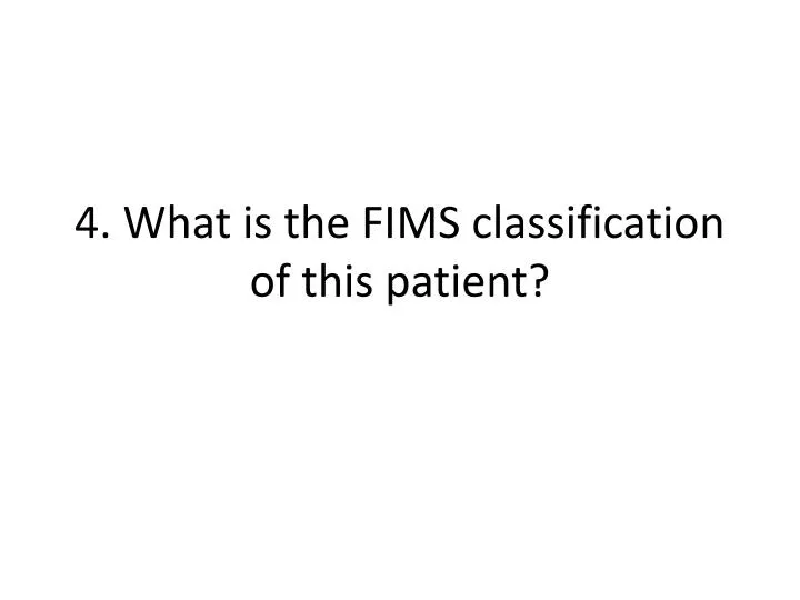4 what is the fims classification of this patient
