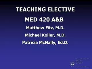 TEACHING ELECTIVE MED 420 A&amp;B Matthew Fitz, M.D. Michael Koller, M.D. Patricia McNally, Ed.D.