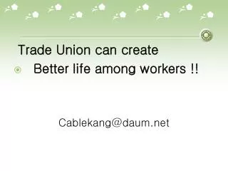 Trade Union can create Better life among workers !! Cablekang@daum