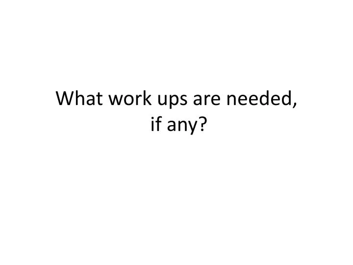 what work ups are needed if any