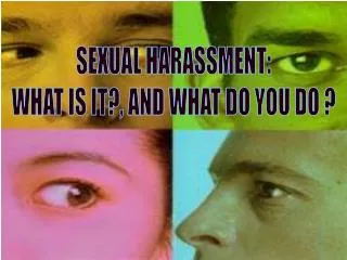 SEXUAL HARASSMENT: WHAT IS IT?, AND WHAT DO YOU DO ?