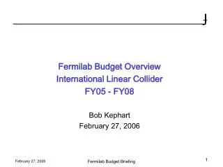 Fermilab Budget Overview International Linear Collider FY05 - FY08 Bob Kephart February 27, 2006