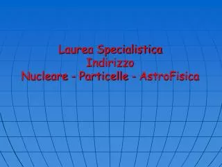 Laurea Specialistica Indirizzo Nucleare - Particelle - AstroFisica