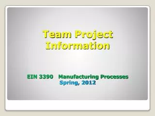 Team Project Information EIN 3390 Manufacturing Processes Spring, 2012