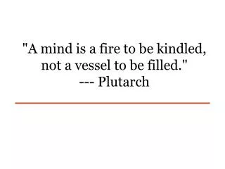 &quot;A mind is a fire to be kindled, not a vessel to be filled.&quot; --- Plutarch