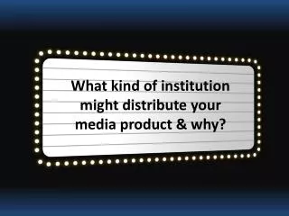 What kind of institution might distribute your media product &amp; why?