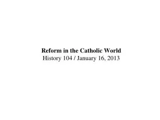 Reform in the Catholic World History 104 / January 16, 2013