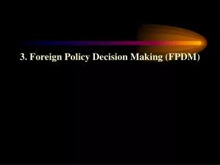 3. Foreign Policy Decision Making (FPDM)