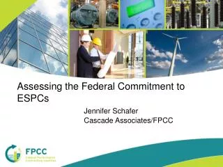 Assessing the Federal Commitment to ESPCs Jennifer Schafer 			Cascade Associates/FPCC
