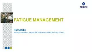 FATIGUE MANAGEMENT Pat Clarke Manager, Absence, Health and Productivity Services Team, Zurich
